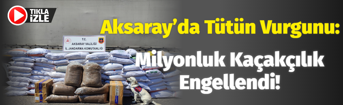 Aksaray’da tütün vurgunu: Milyonluk kaçakçılık engellendi!