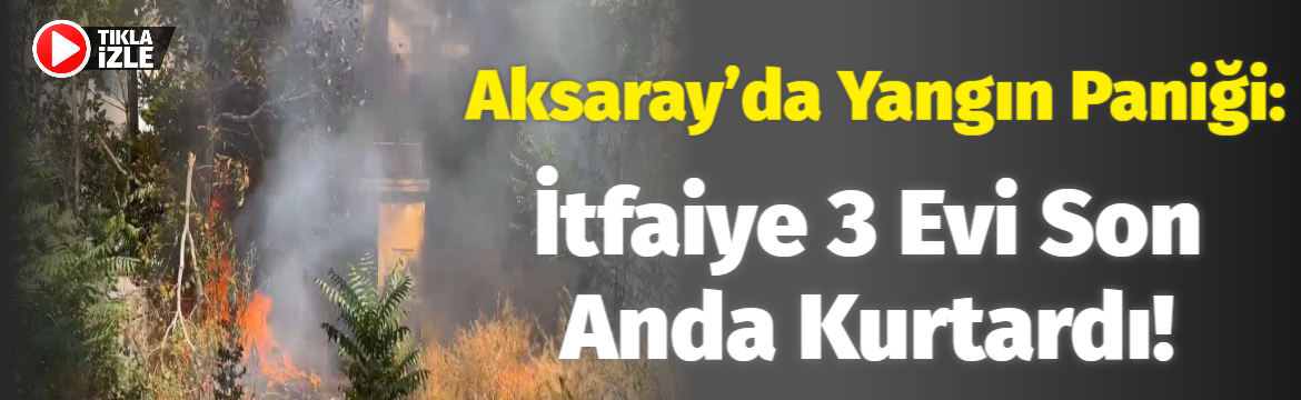 Aksaray’da yangın paniği: İtfaiye 3 evi son anda kurtardı!