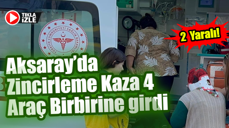 Aksaray’da zincirleme kaza 4 araç birbirine girdi; 2 yaralı!