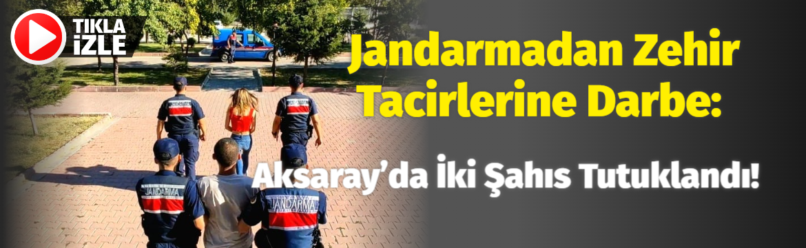 Jandarmadan Zehir Tacirlerine Darbe: Aksaray’da İki Şahıs Tutuklandı!