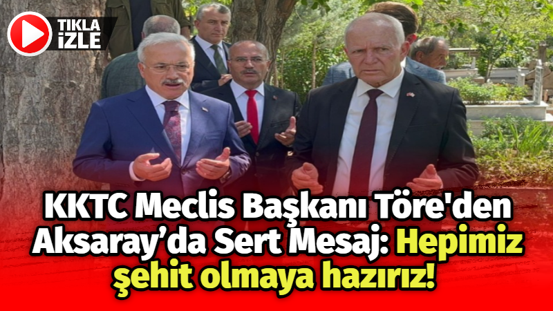 KKTC Meclis Başkanı Töre’den Aksaray’da sert mesaj: Hepimiz şehit olmaya hazırız!