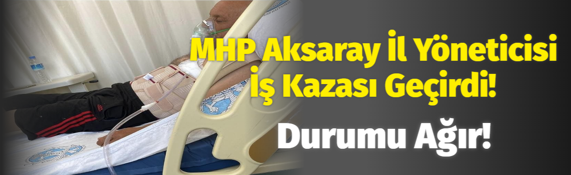 MHP Aksaray İl yöneticisi iş kazası geçirdi! Durumu ağır!