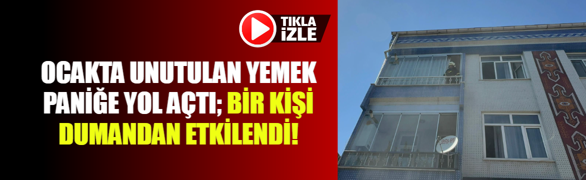 Ocakta unutulan yemek paniğe yol açtı; Bir kişi dumandan etkilendi!