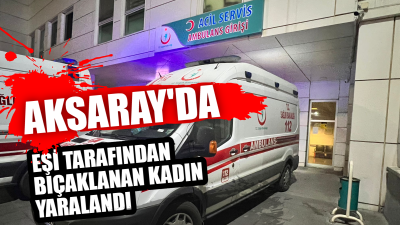 Aksaray'da eşi tarafından bıçakla yaralanan kadın, hastaneye kaldırıldı.