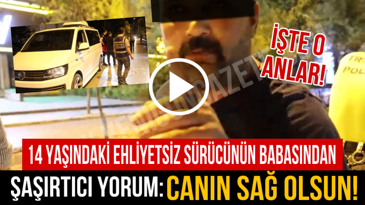 14 Yaşındaki ehliyetsiz sürücünün babasından şaşırtıcı yorum: Canın sağ olsun!