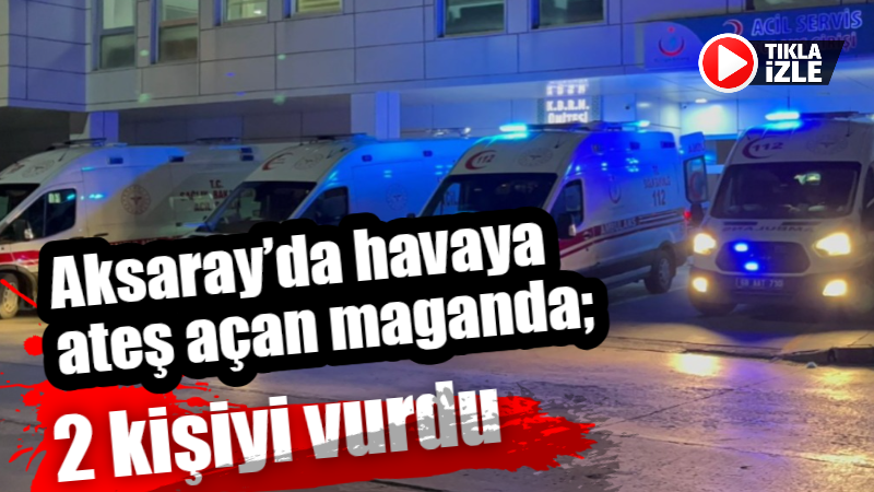 Aksaray’da havaya ateş açan maganda; 2 kişiyi vurdu