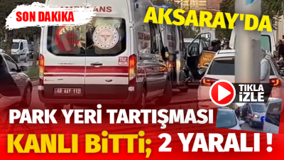 Aksaray’da işyeri ve komşular arasında park yeri nedeniyle çıkan tartışma,