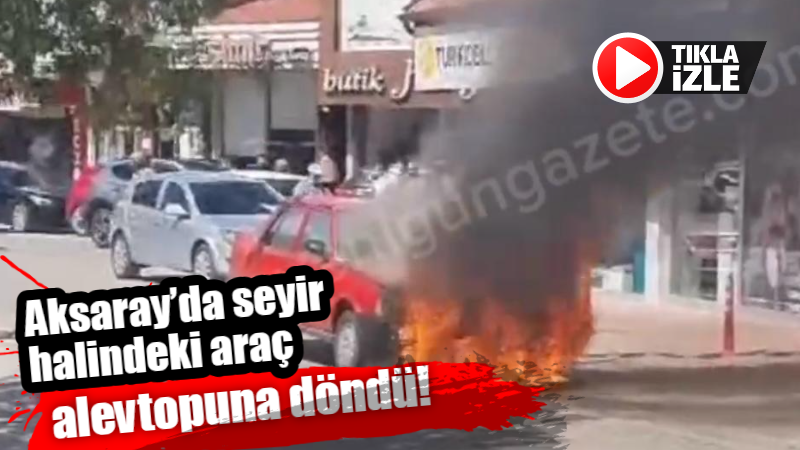 Aksaray’da seyir halindeki araç alev topuna döndü!