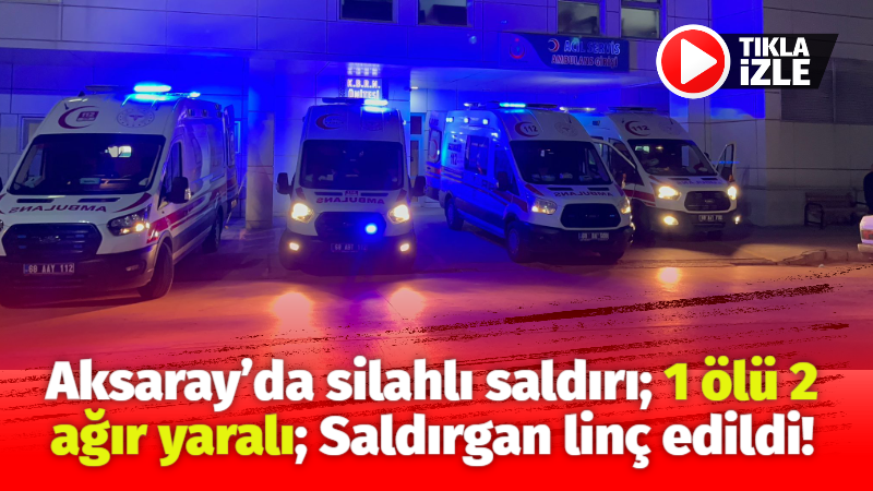 Aksaray’da silahlı saldırı; 1 ölü 2 ağır yaralı; Saldırgan linç edildi!