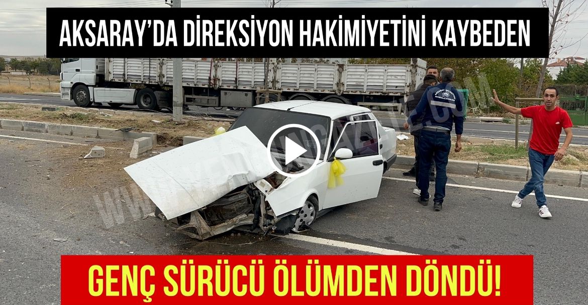 Aksaray’da direksiyon hakimiyetini kaybeden genç sürücü ölümden döndü!