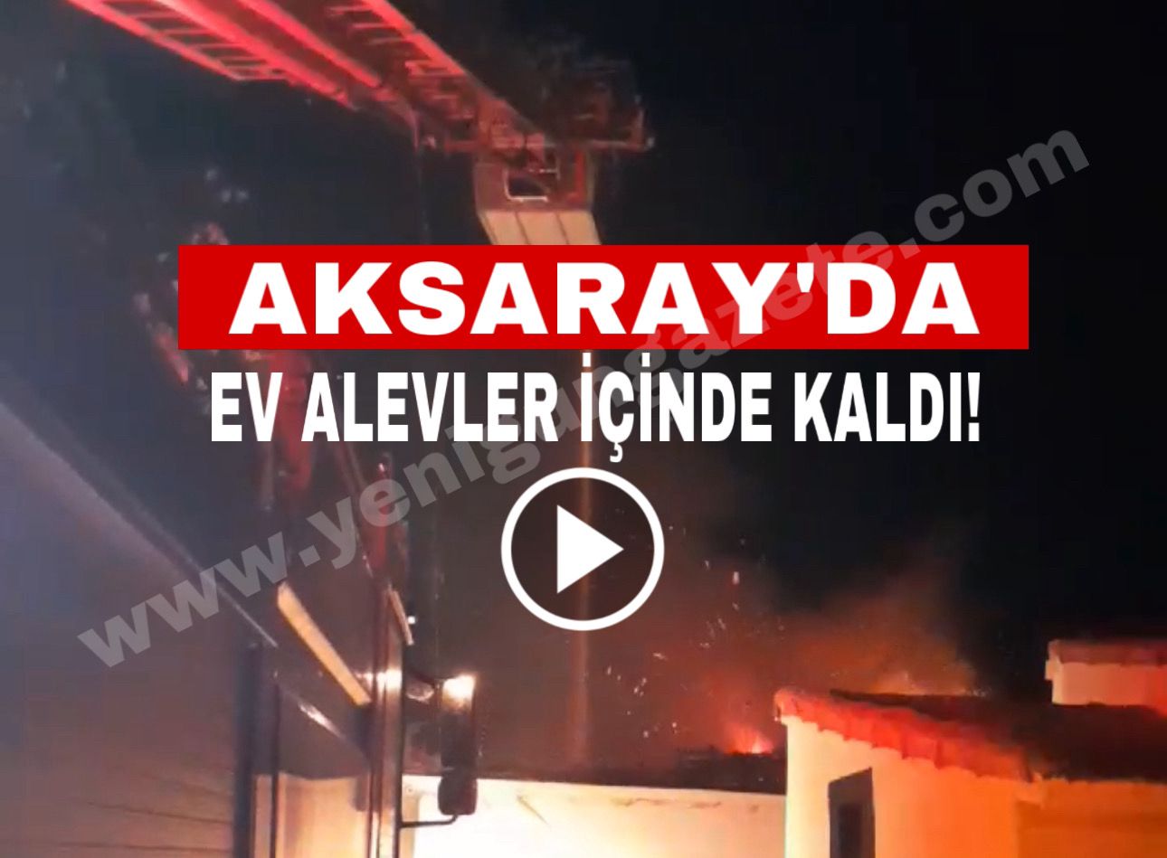 Aksaray’da ev geceyi aydınlatarak alevler içinde kaldı!