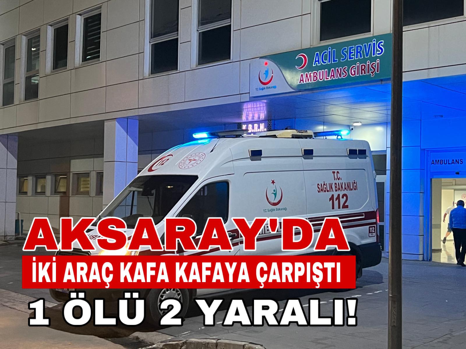 Aksaray iki araç kafa kafaya çarpıştı; 1 ölü, 2 yaralı!