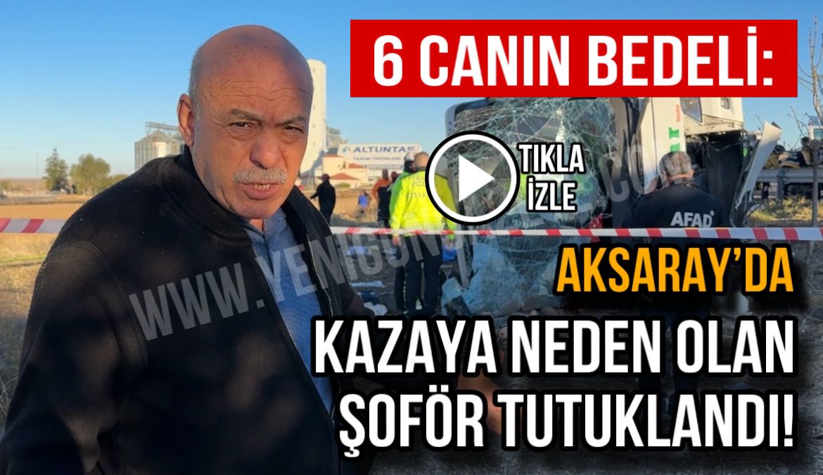 6 canın bedeli: Aksaray’da kazaya neden olan şoför tutuklandı!