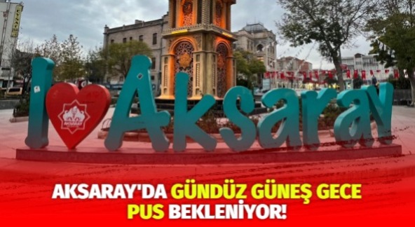 Aksaray’da gündüz güneş gece pus bekleniyor!