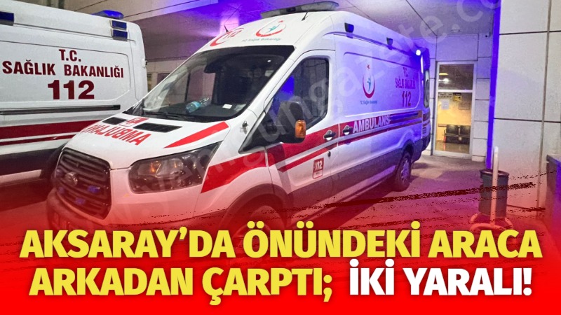 Aksaray’da önündeki araca arkadan çarptı; İki yaralı!