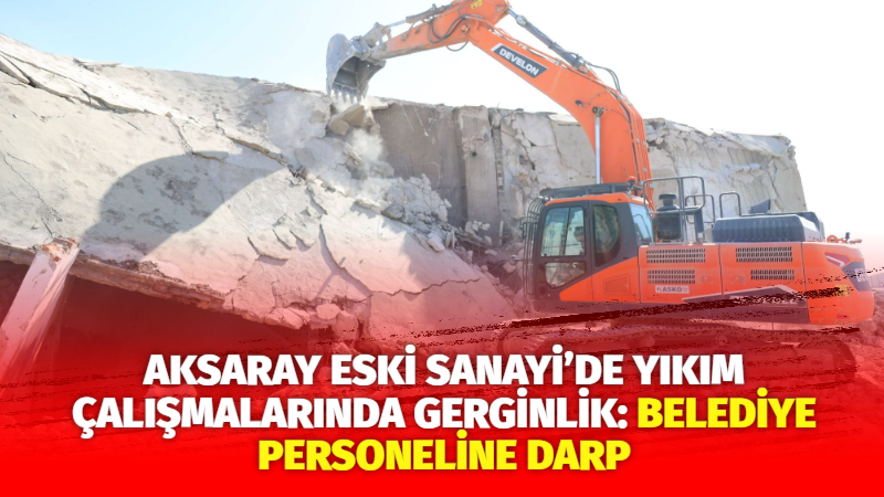 Aksaray Eski Sanayi’de yıkım çalışmalarında gerginlik: Belediye personeline darp