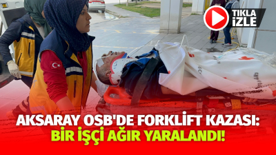 Aksaray Organize Sanayi Bölgesi'nde meydana gelen iş kazasında, forkliftin bacağına