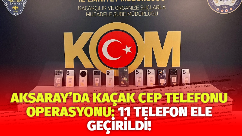 Aksaray’da kaçak cep telefonu operasyonu: 11 telefon ele geçirildi!