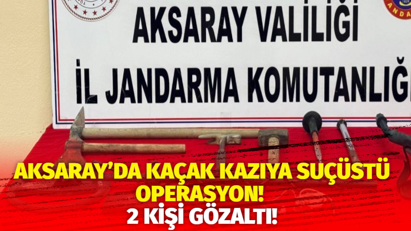 Aksaray’da kaçak kazıya suçüstü operasyon! 2 kişi gözaltı!