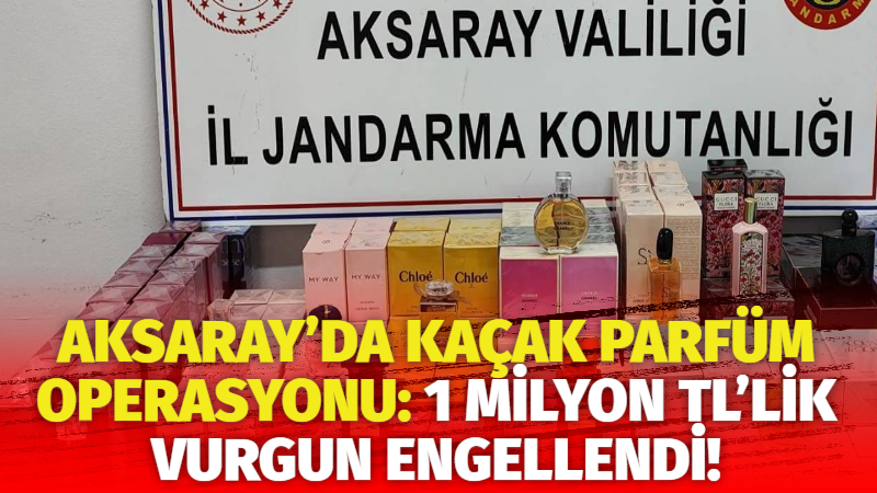 Aksaray’da kaçak parfüm operasyonu: 1 Milyon TL’lik vurgun engellendi!