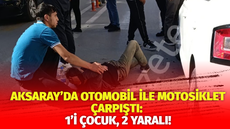 Aksaray’da otomobil ile motosiklet çarpıştı: 1’i çocuk, 2 yaralı!