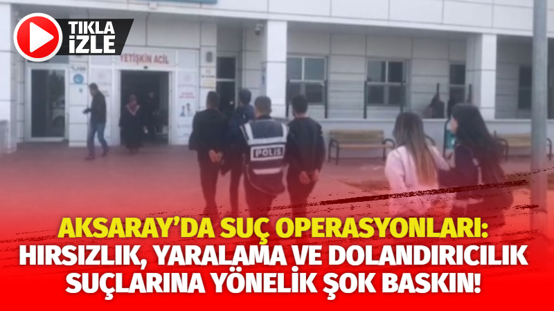 Aksaray’da suç operasyonları: Hırsızlık, yaralama ve dolandırıcılık suçlarına yönelik şok baskın!