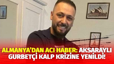 Almanya’da yaşayan Aksaraylı Halil Akbıyık, geçirdiği kalp krizi sonucu hayatını
