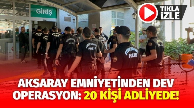 Aksaray merkezli dev operasyon: 20 kişi adliyede!