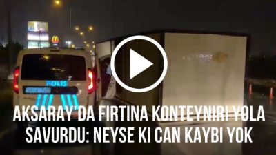 Aksaray’da etkili olan şiddetli fırtına, bir konteynırı Aksaray-Ankara yoluna savurdu.