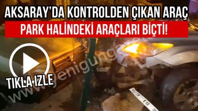 Aksaray’da kontrolden çıkan otomobil, virajı alamayıp park halindeki iki araca