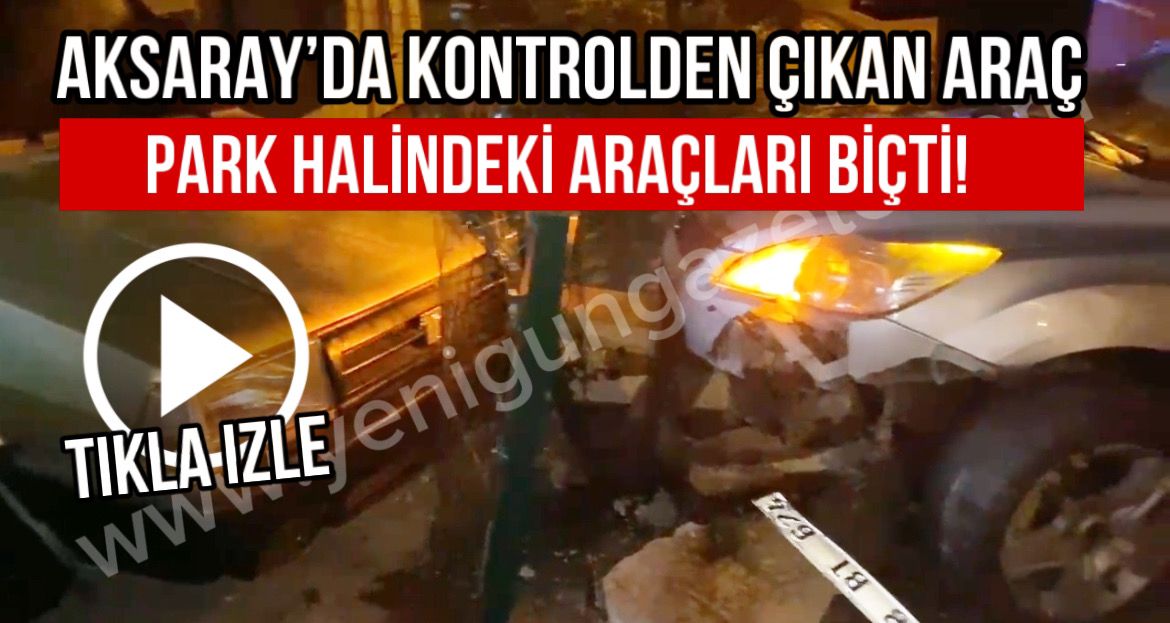 Aksaray’da kontrolden çıkan araç Park halindeki araçları biçti!