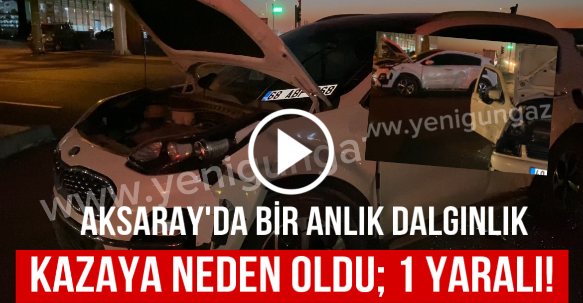 Aksaray’da bir anlık dalgınlık kazaya neden oldu; 1 yaralı!