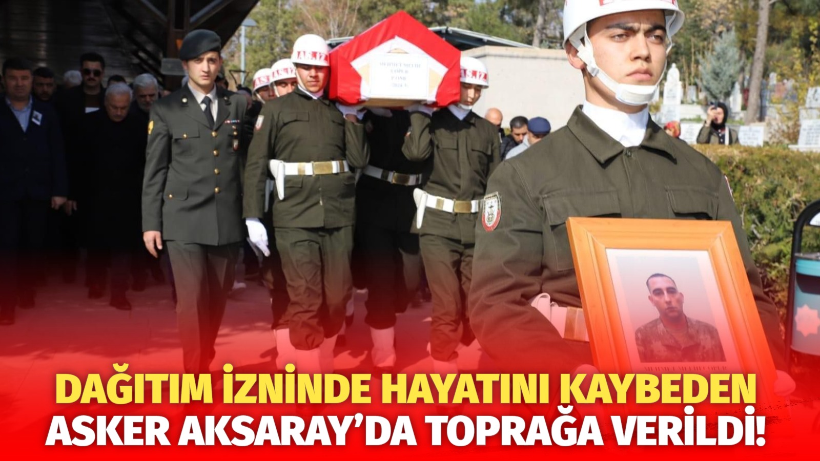 Dağıtım izninde hayatını kaybeden asker Aksaray’da toprağa verildi!