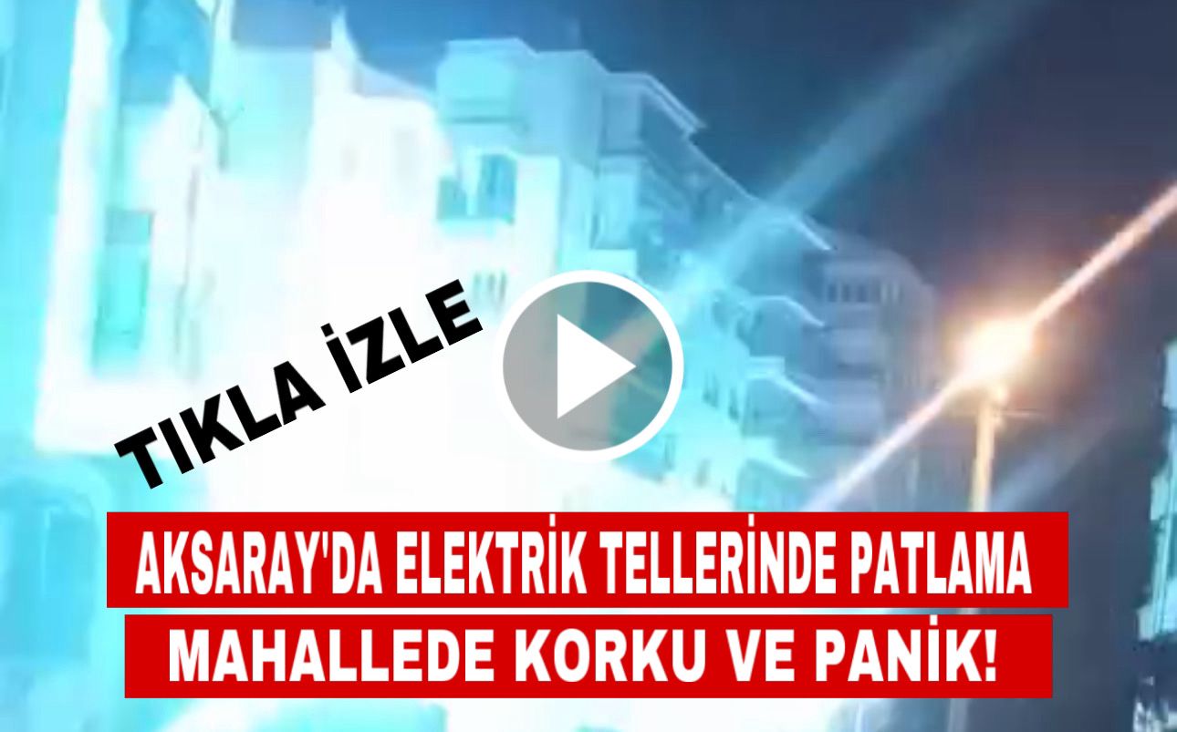 Aksaray’da elektrik tellerinde patlama; Mahallede korku ve panik!