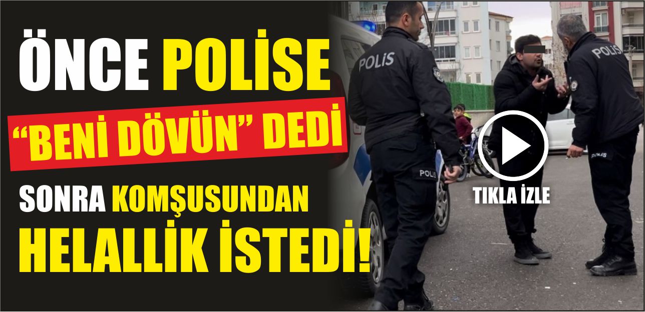 Önce polise beni dövün dedi sonra komşusundan helallik istedi!