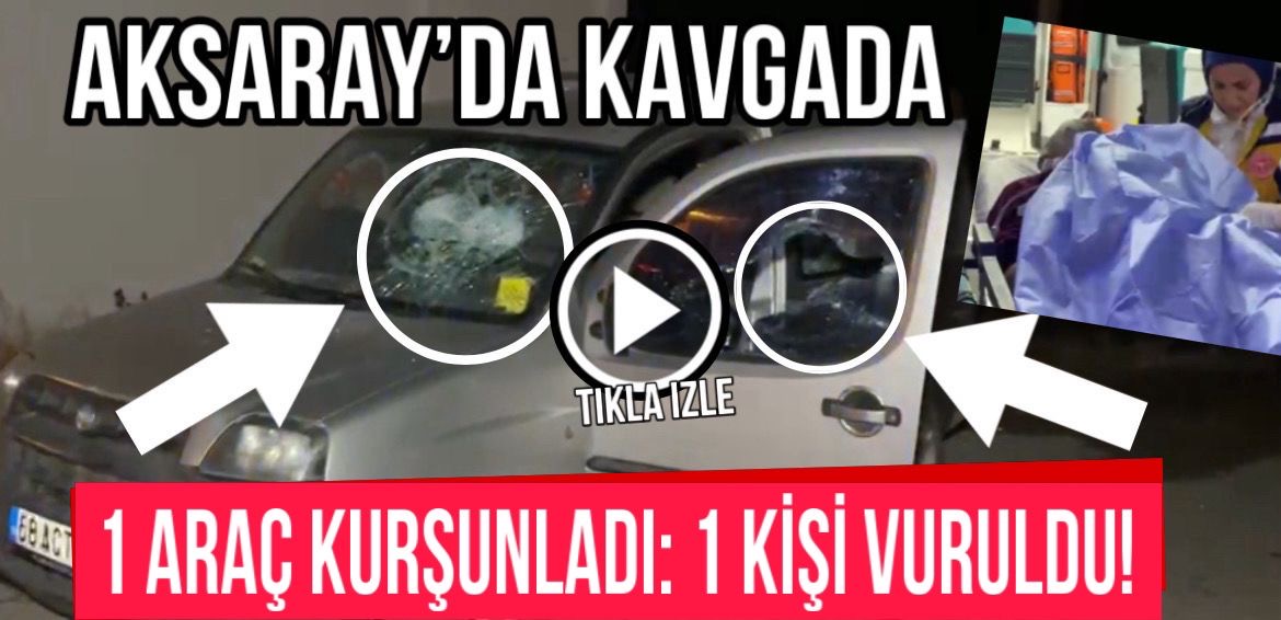 Aksaray’da çıkan kavgada 1 araç kurşunladı: 1 kişi vuruldu!