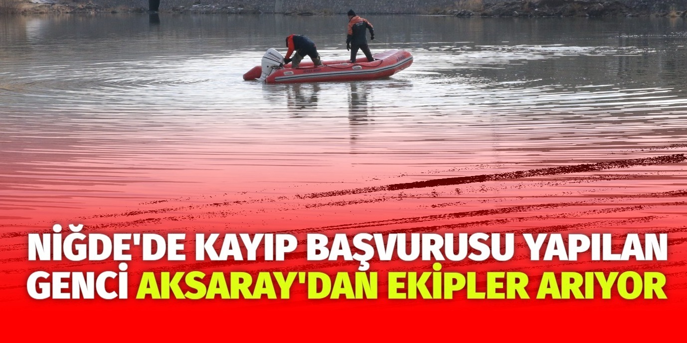 Niğde’de kayıp başvurusu yapılan genci Aksaray’dan ekipler arıyor