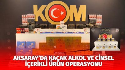 Aksaray Emniyet Müdürlüğü KOM Şube ekipleri, kaçak sahte alkol ve
