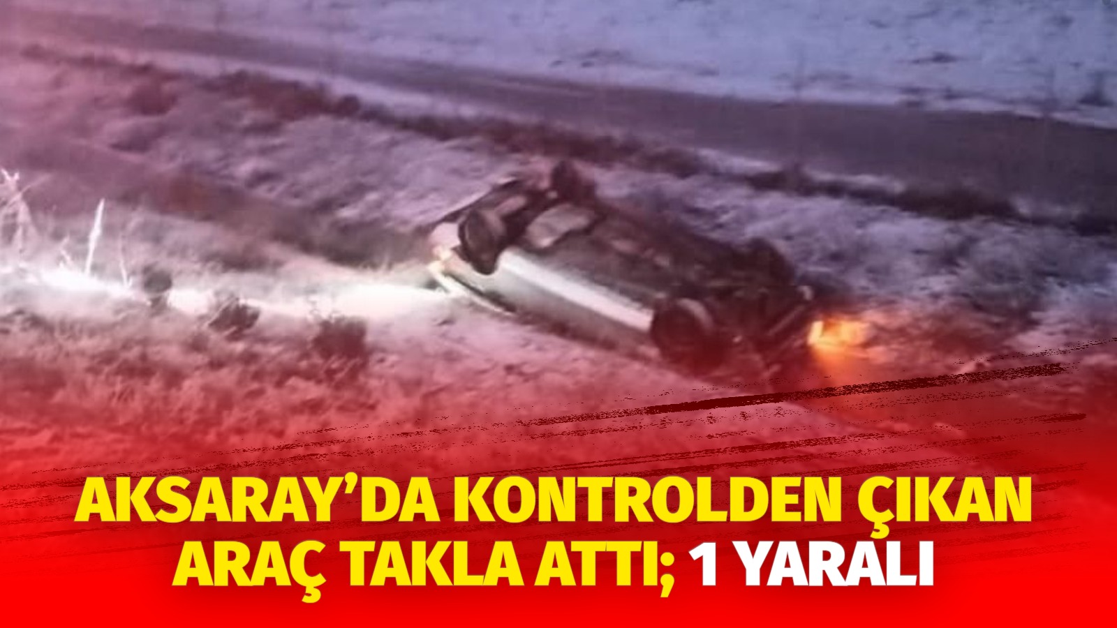 Aksaray’da kontrolden çıkan araç takla attı; 1 yaralı