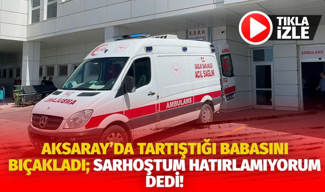 Aksaray’da tartıştığı babasını bıçaklayarak