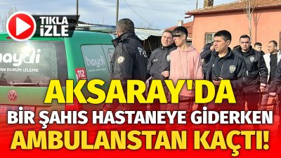 Aksaray’da psikolojik sorunları olan şahıs ambulans ile hastaneye kaldırılırken ambulanstan