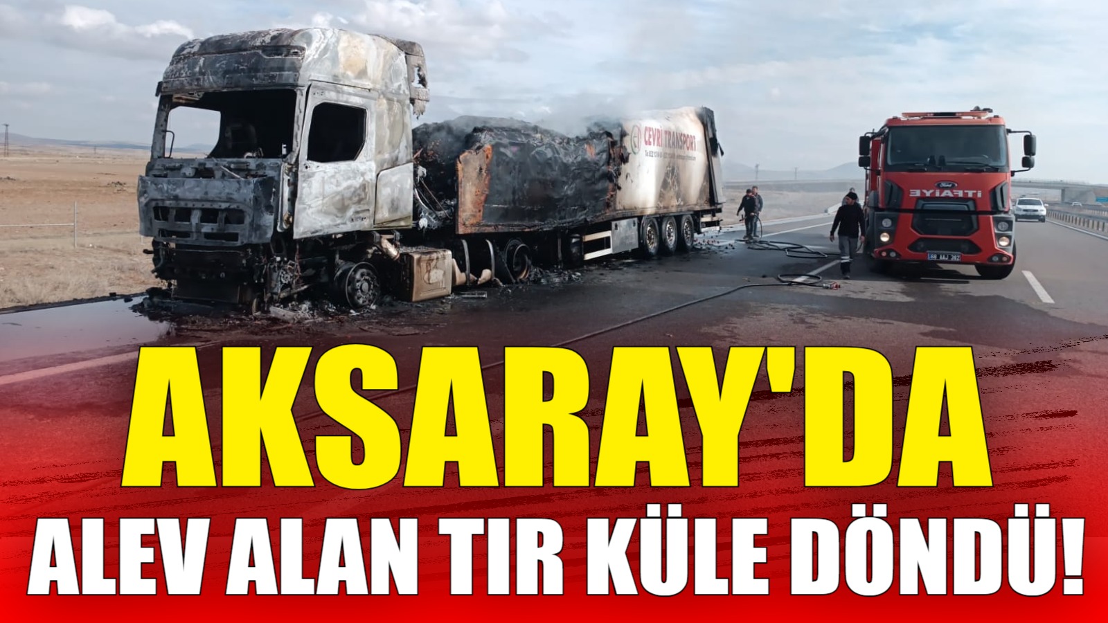 Aksaray’da alev alan tır küle döndü!