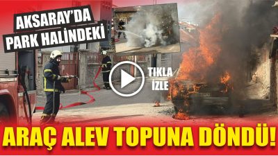 Aksaray’da yaşanan olayda, park halindeki bir otomobil aniden alevlere teslim