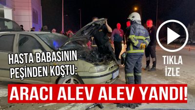 Hastaneye kaldırılan babasının peşinden koştu aracının alev aldığını duyunca gözyaşlarına