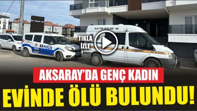 Aksaray’da bir kadın evinde ölü bulundu. Aksaray Emniyet Müdürlüğü Asayiş
