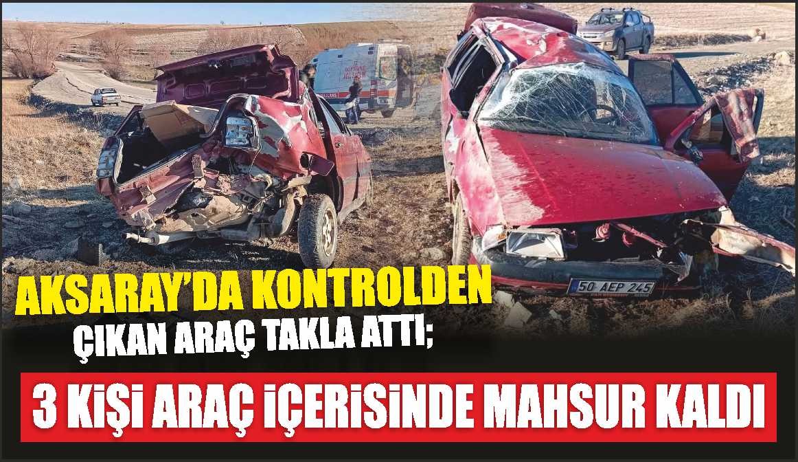 Aksaray’da kontrolden çıkan araç takla attı; 3 kişi araç içerisinde mahsur kaldı!