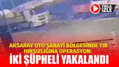 Aksaray Oto Sanayi Bölgesi’nde park halindeki tırlardan gerçekleştirilen hırsızlık olayı,
