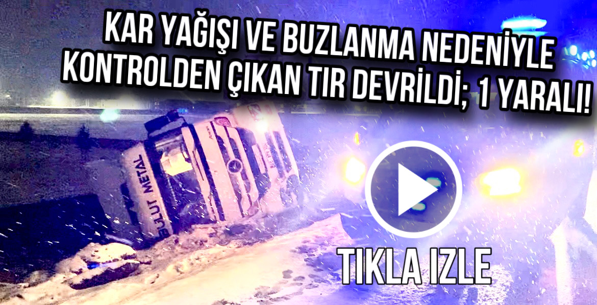 Kar yağışı ve buzlanma nedeniyle kontrolden çıkan tır devrildi; 1 Yaralı!