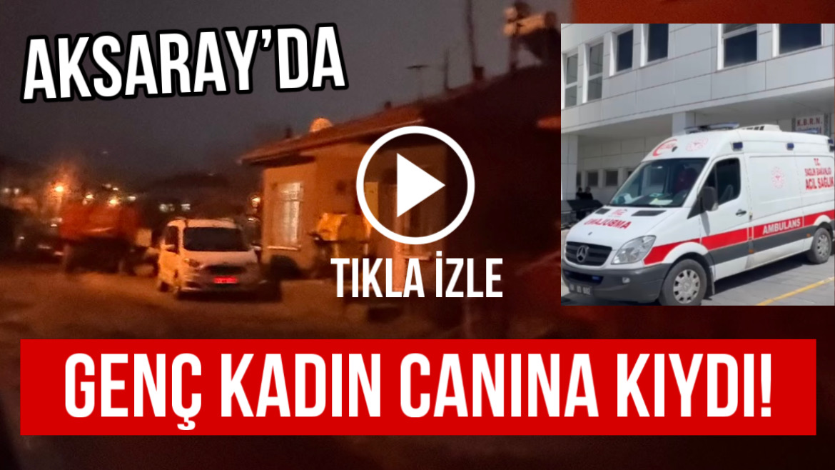 Aksaray’da genç kadın canına kıydı!