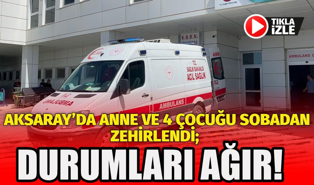 Aksaray’ın Güzelyurt ilçesinde sobadan sızan karbonmonoksit gazından zehirlenen anne ve